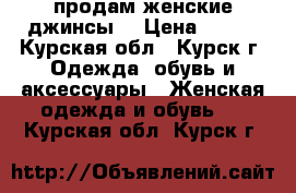 продам женские джинсы  › Цена ­ 500 - Курская обл., Курск г. Одежда, обувь и аксессуары » Женская одежда и обувь   . Курская обл.,Курск г.